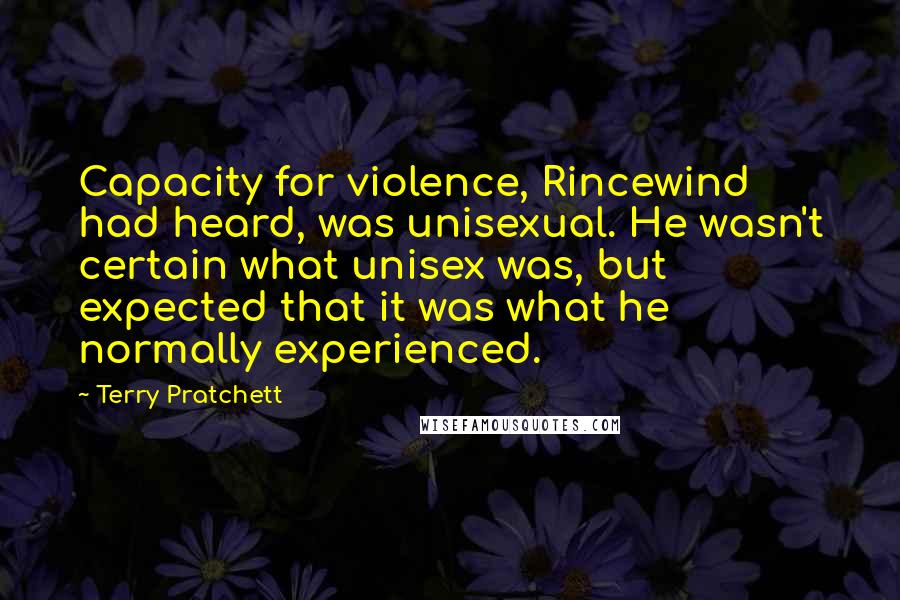 Terry Pratchett Quotes: Capacity for violence, Rincewind had heard, was unisexual. He wasn't certain what unisex was, but expected that it was what he normally experienced.