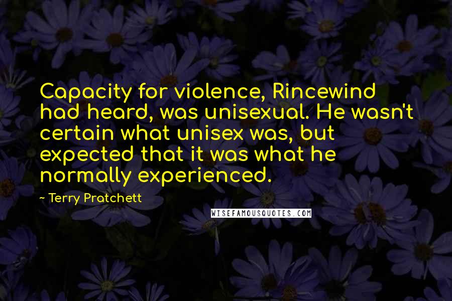 Terry Pratchett Quotes: Capacity for violence, Rincewind had heard, was unisexual. He wasn't certain what unisex was, but expected that it was what he normally experienced.