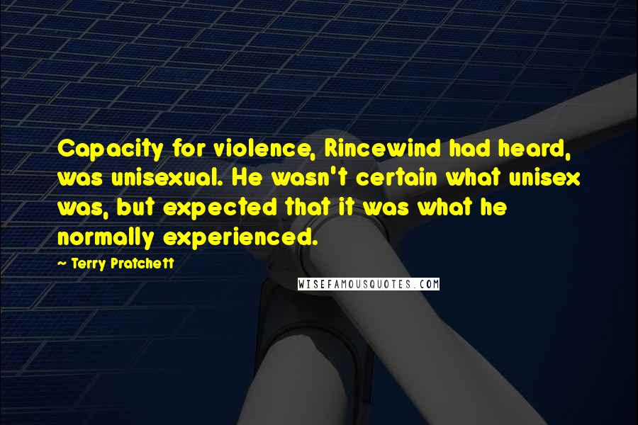 Terry Pratchett Quotes: Capacity for violence, Rincewind had heard, was unisexual. He wasn't certain what unisex was, but expected that it was what he normally experienced.