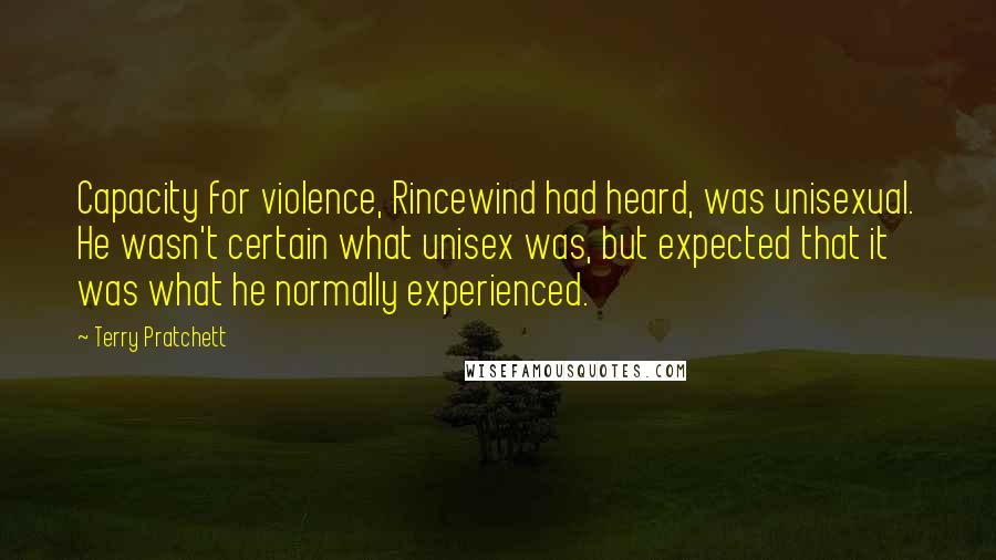 Terry Pratchett Quotes: Capacity for violence, Rincewind had heard, was unisexual. He wasn't certain what unisex was, but expected that it was what he normally experienced.