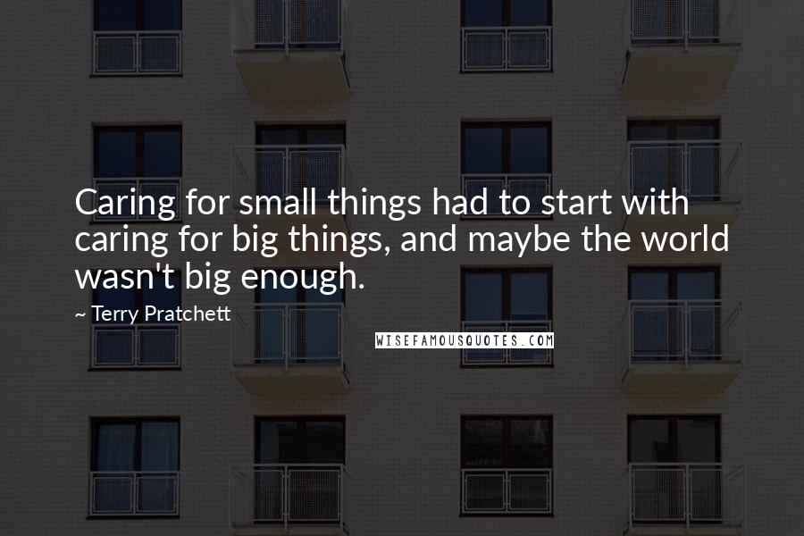 Terry Pratchett Quotes: Caring for small things had to start with caring for big things, and maybe the world wasn't big enough.