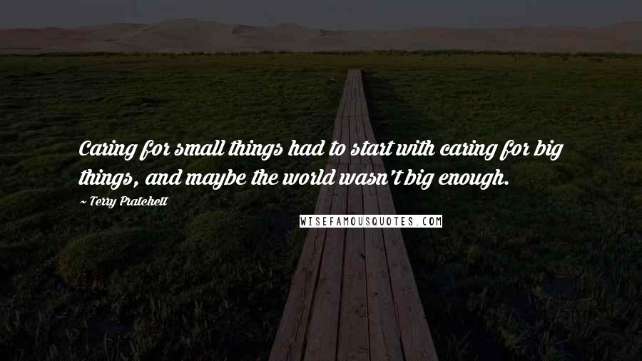 Terry Pratchett Quotes: Caring for small things had to start with caring for big things, and maybe the world wasn't big enough.