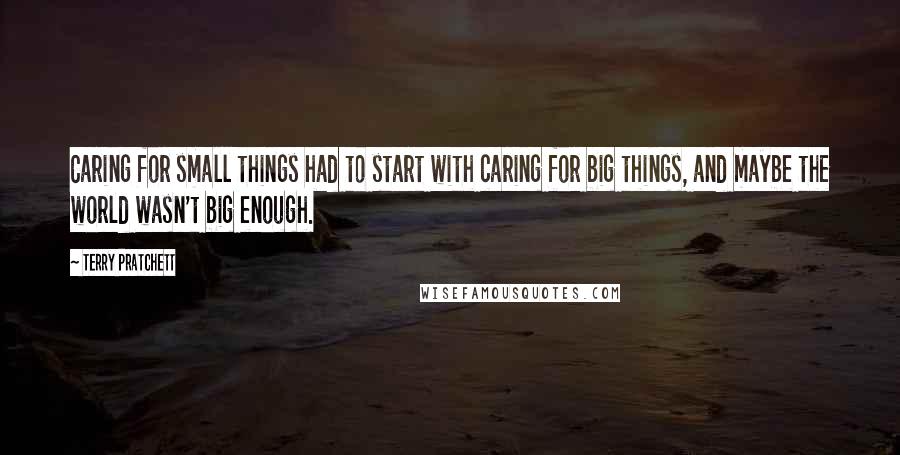 Terry Pratchett Quotes: Caring for small things had to start with caring for big things, and maybe the world wasn't big enough.