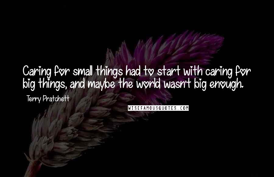 Terry Pratchett Quotes: Caring for small things had to start with caring for big things, and maybe the world wasn't big enough.