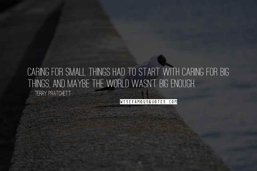 Terry Pratchett Quotes: Caring for small things had to start with caring for big things, and maybe the world wasn't big enough.