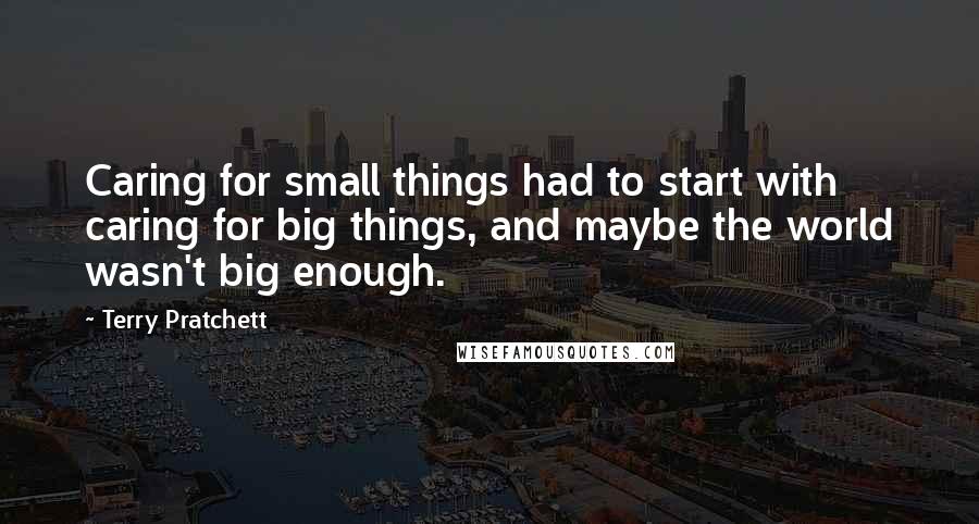 Terry Pratchett Quotes: Caring for small things had to start with caring for big things, and maybe the world wasn't big enough.