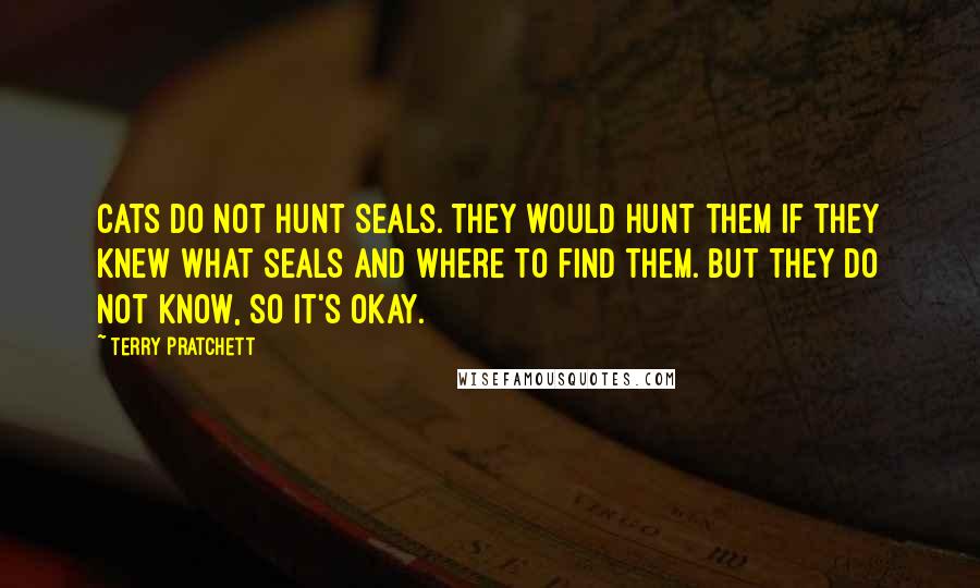 Terry Pratchett Quotes: Cats do not hunt seals. They would hunt them if they knew what seals and where to find them. But they do not know, so it's okay.