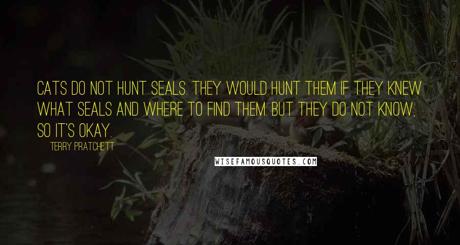 Terry Pratchett Quotes: Cats do not hunt seals. They would hunt them if they knew what seals and where to find them. But they do not know, so it's okay.