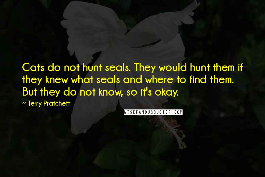 Terry Pratchett Quotes: Cats do not hunt seals. They would hunt them if they knew what seals and where to find them. But they do not know, so it's okay.