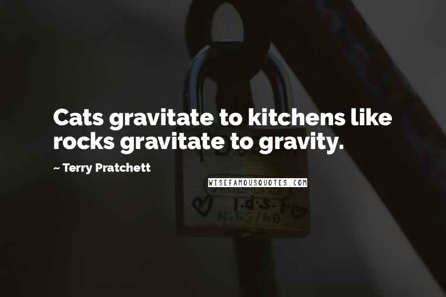 Terry Pratchett Quotes: Cats gravitate to kitchens like rocks gravitate to gravity.