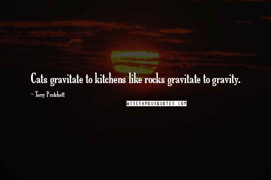 Terry Pratchett Quotes: Cats gravitate to kitchens like rocks gravitate to gravity.