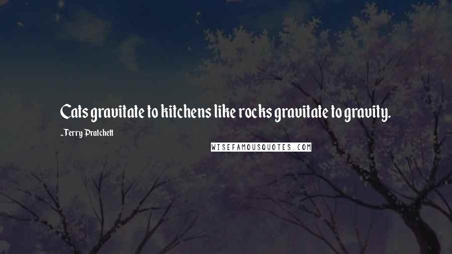Terry Pratchett Quotes: Cats gravitate to kitchens like rocks gravitate to gravity.