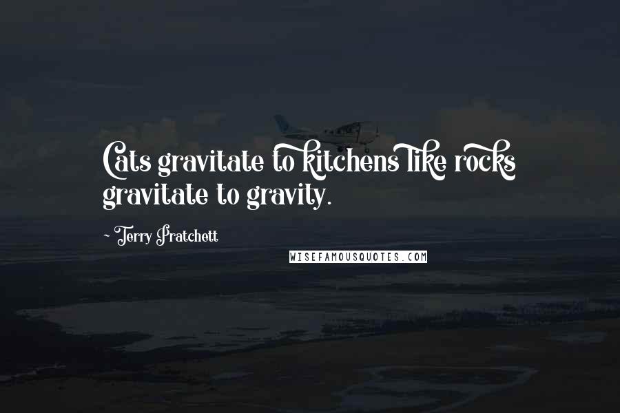 Terry Pratchett Quotes: Cats gravitate to kitchens like rocks gravitate to gravity.