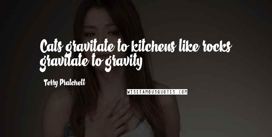 Terry Pratchett Quotes: Cats gravitate to kitchens like rocks gravitate to gravity.