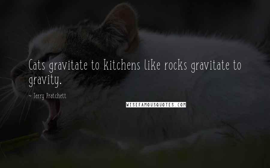 Terry Pratchett Quotes: Cats gravitate to kitchens like rocks gravitate to gravity.