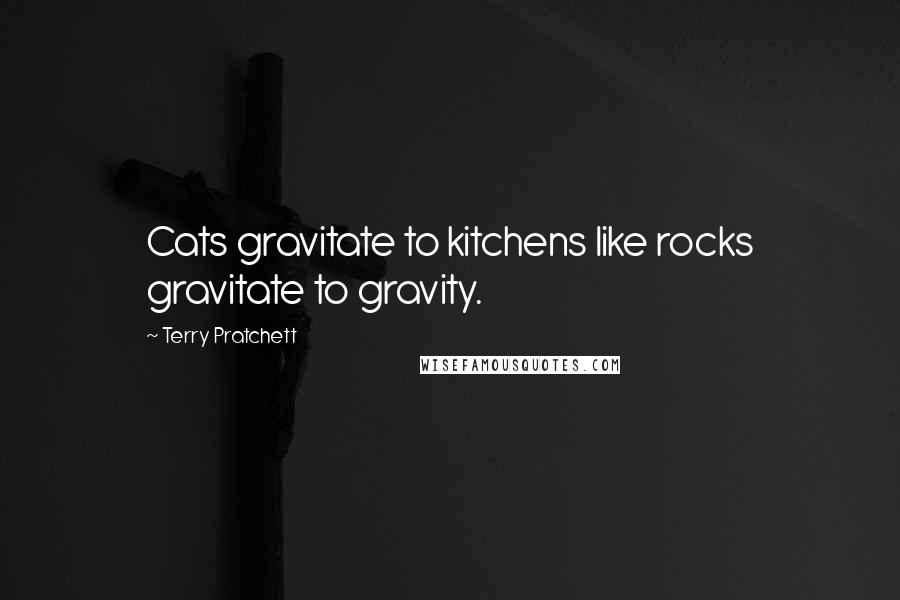 Terry Pratchett Quotes: Cats gravitate to kitchens like rocks gravitate to gravity.