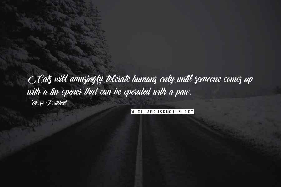 Terry Pratchett Quotes: Cats will amusingly tolerate humans only until someone comes up with a tin opener that can be operated with a paw.