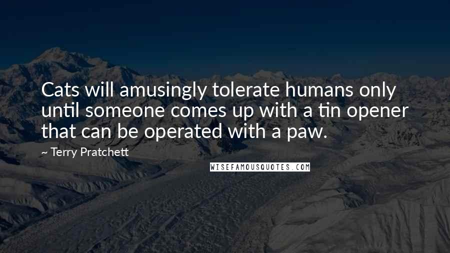 Terry Pratchett Quotes: Cats will amusingly tolerate humans only until someone comes up with a tin opener that can be operated with a paw.