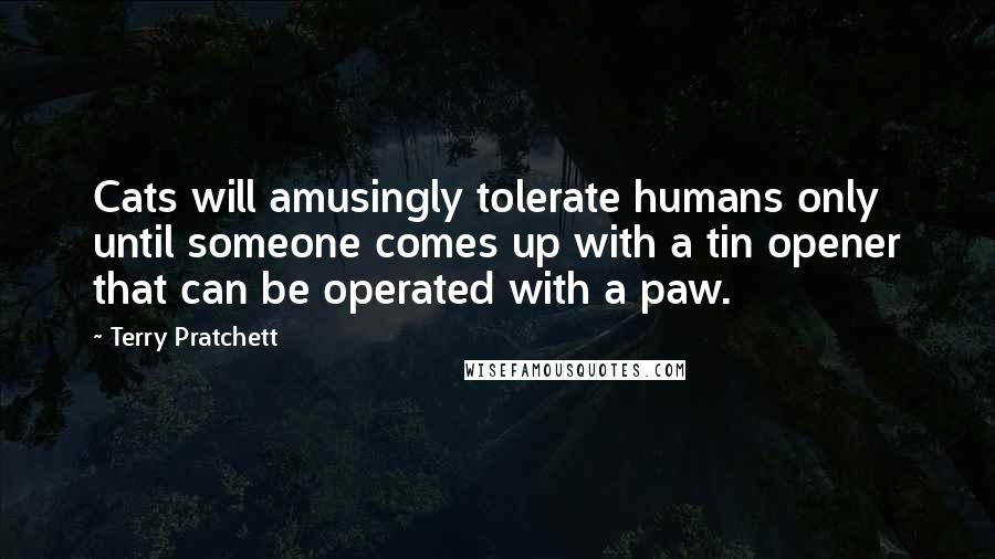 Terry Pratchett Quotes: Cats will amusingly tolerate humans only until someone comes up with a tin opener that can be operated with a paw.