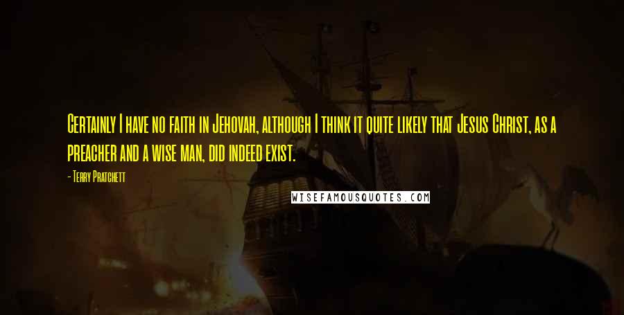 Terry Pratchett Quotes: Certainly I have no faith in Jehovah, although I think it quite likely that Jesus Christ, as a preacher and a wise man, did indeed exist.