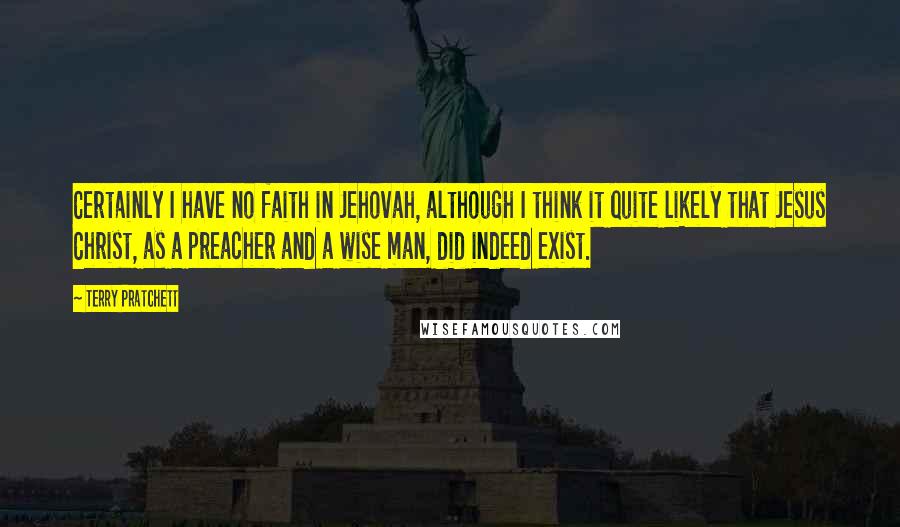 Terry Pratchett Quotes: Certainly I have no faith in Jehovah, although I think it quite likely that Jesus Christ, as a preacher and a wise man, did indeed exist.