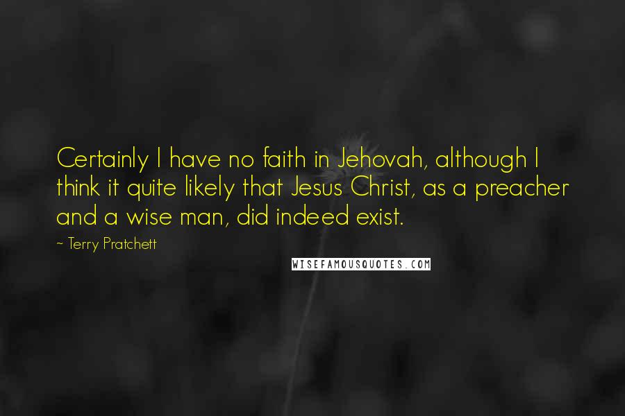 Terry Pratchett Quotes: Certainly I have no faith in Jehovah, although I think it quite likely that Jesus Christ, as a preacher and a wise man, did indeed exist.