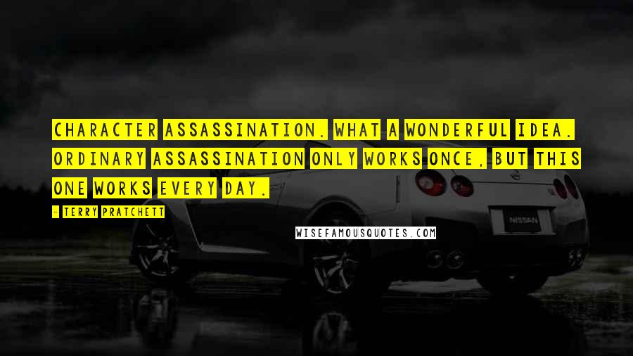 Terry Pratchett Quotes: Character assassination. What a wonderful idea. Ordinary assassination only works once, but this one works every day.