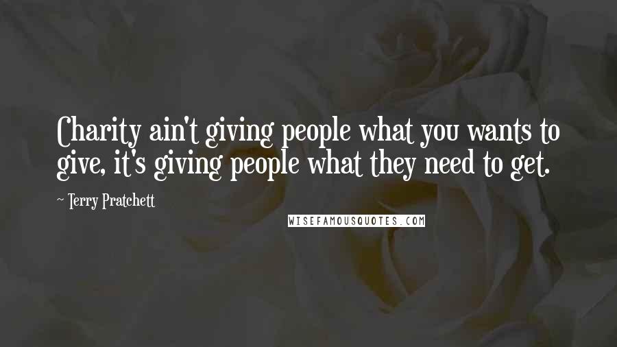 Terry Pratchett Quotes: Charity ain't giving people what you wants to give, it's giving people what they need to get.