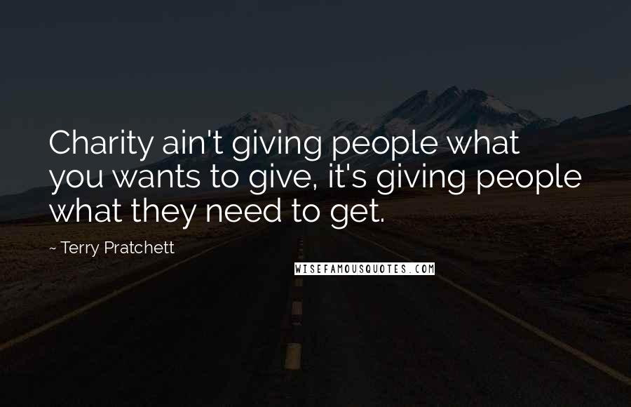 Terry Pratchett Quotes: Charity ain't giving people what you wants to give, it's giving people what they need to get.