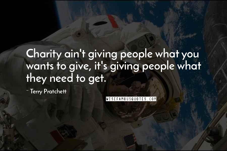 Terry Pratchett Quotes: Charity ain't giving people what you wants to give, it's giving people what they need to get.