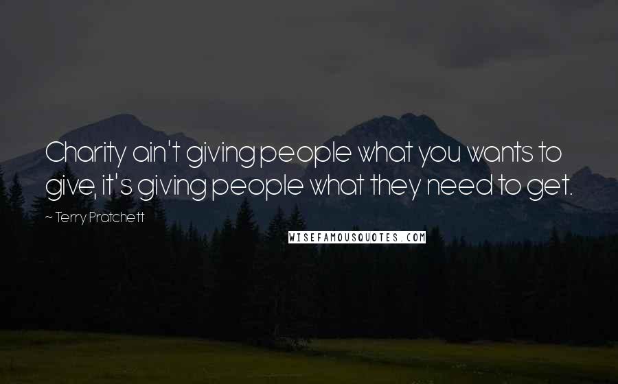Terry Pratchett Quotes: Charity ain't giving people what you wants to give, it's giving people what they need to get.