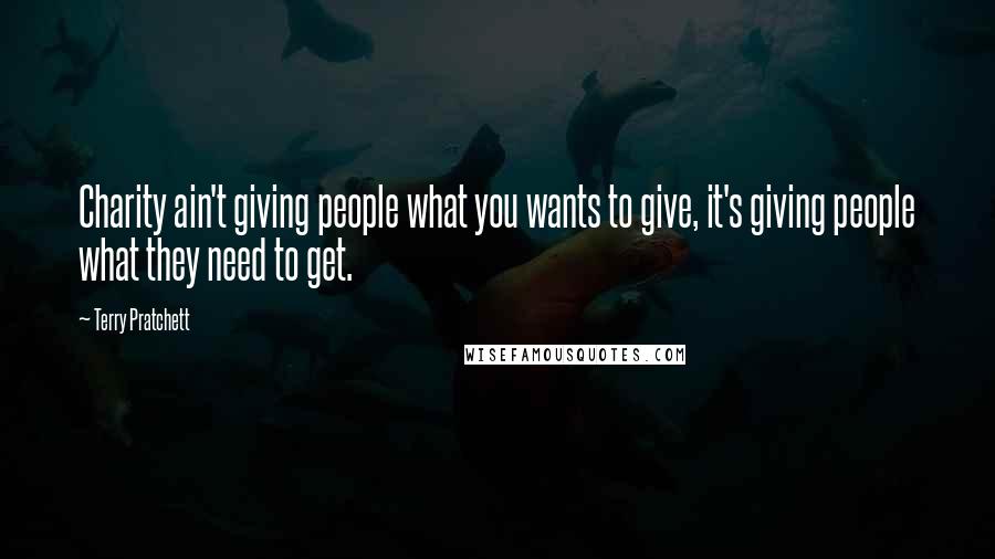 Terry Pratchett Quotes: Charity ain't giving people what you wants to give, it's giving people what they need to get.