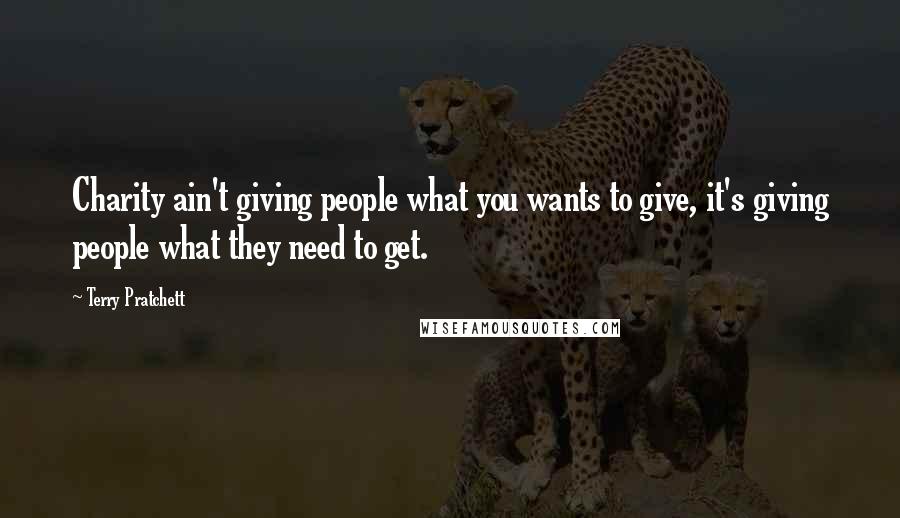 Terry Pratchett Quotes: Charity ain't giving people what you wants to give, it's giving people what they need to get.