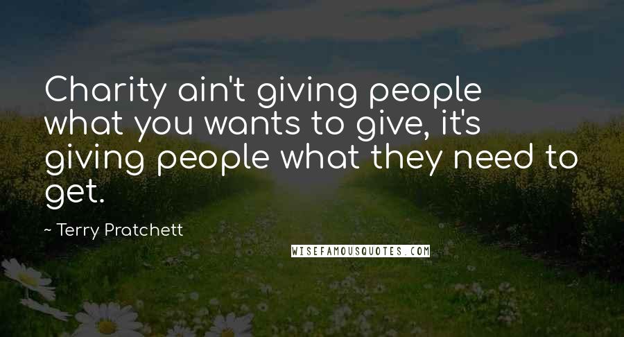 Terry Pratchett Quotes: Charity ain't giving people what you wants to give, it's giving people what they need to get.