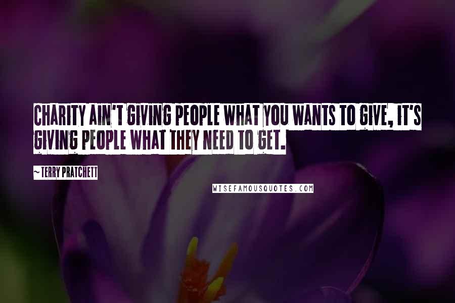 Terry Pratchett Quotes: Charity ain't giving people what you wants to give, it's giving people what they need to get.