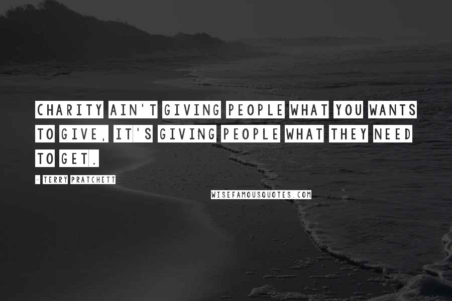 Terry Pratchett Quotes: Charity ain't giving people what you wants to give, it's giving people what they need to get.