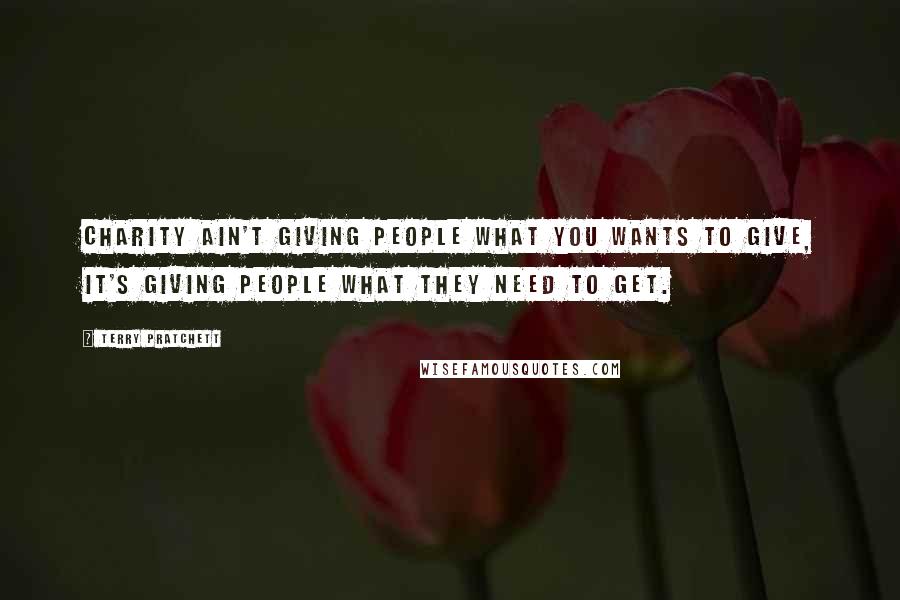 Terry Pratchett Quotes: Charity ain't giving people what you wants to give, it's giving people what they need to get.