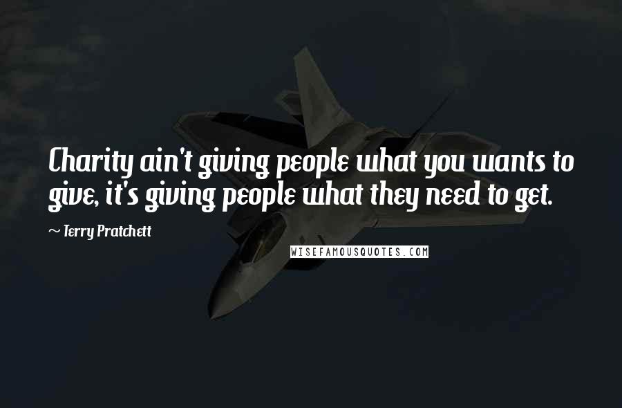 Terry Pratchett Quotes: Charity ain't giving people what you wants to give, it's giving people what they need to get.