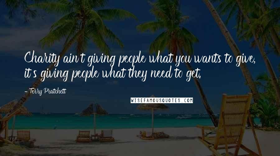 Terry Pratchett Quotes: Charity ain't giving people what you wants to give, it's giving people what they need to get.