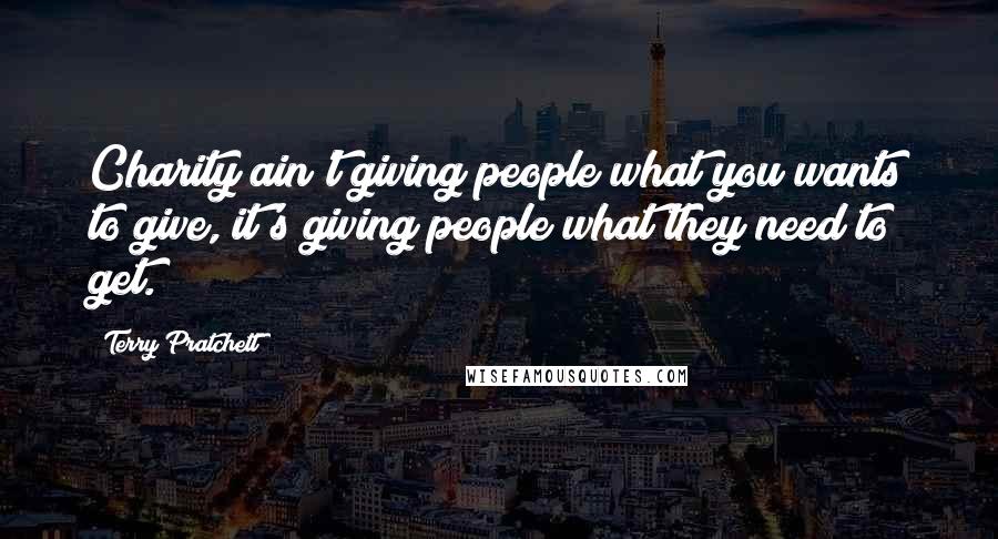 Terry Pratchett Quotes: Charity ain't giving people what you wants to give, it's giving people what they need to get.