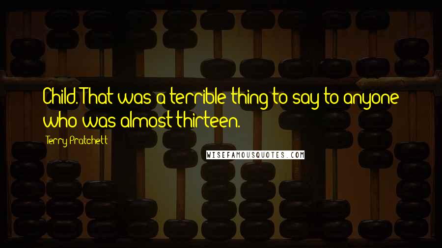 Terry Pratchett Quotes: Child. That was a terrible thing to say to anyone who was almost thirteen.