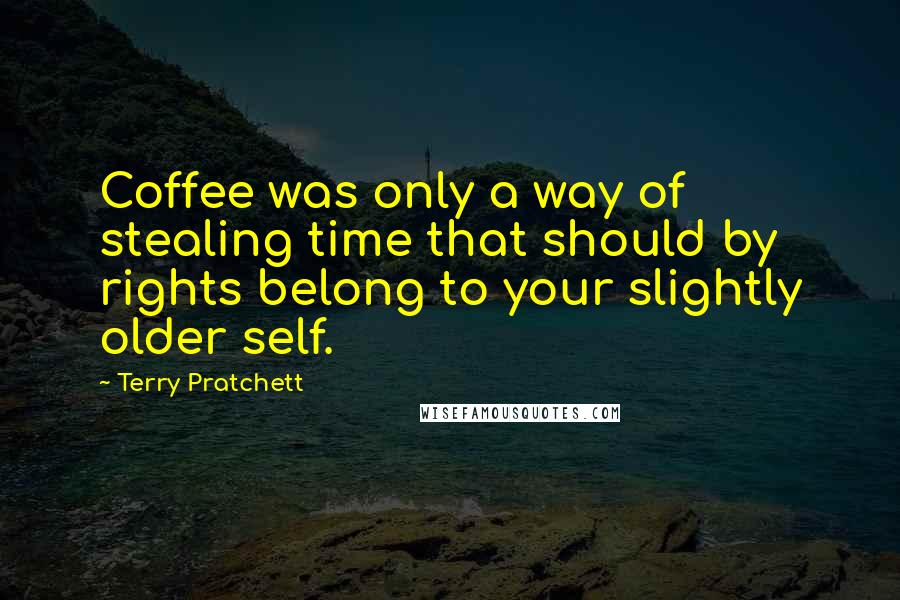Terry Pratchett Quotes: Coffee was only a way of stealing time that should by rights belong to your slightly older self.