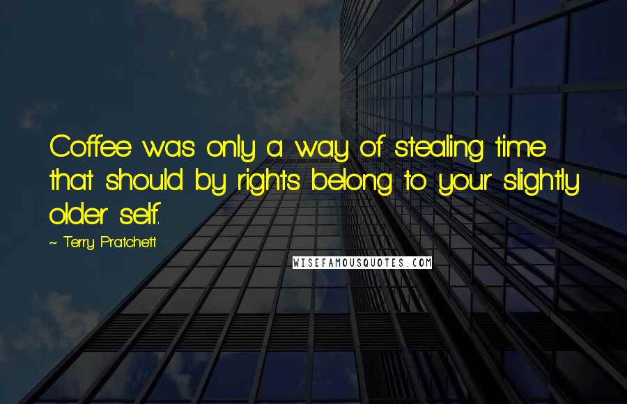 Terry Pratchett Quotes: Coffee was only a way of stealing time that should by rights belong to your slightly older self.