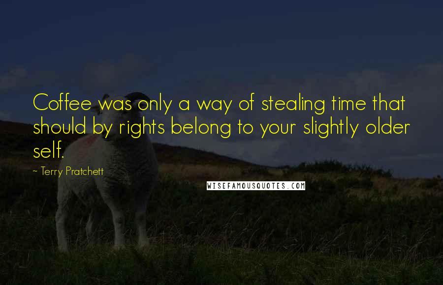 Terry Pratchett Quotes: Coffee was only a way of stealing time that should by rights belong to your slightly older self.