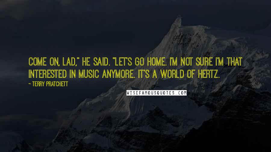 Terry Pratchett Quotes: Come on, lad," he said. "Let's go home. I'm not sure I'm that interested in music anymore. It's a world of hertz.