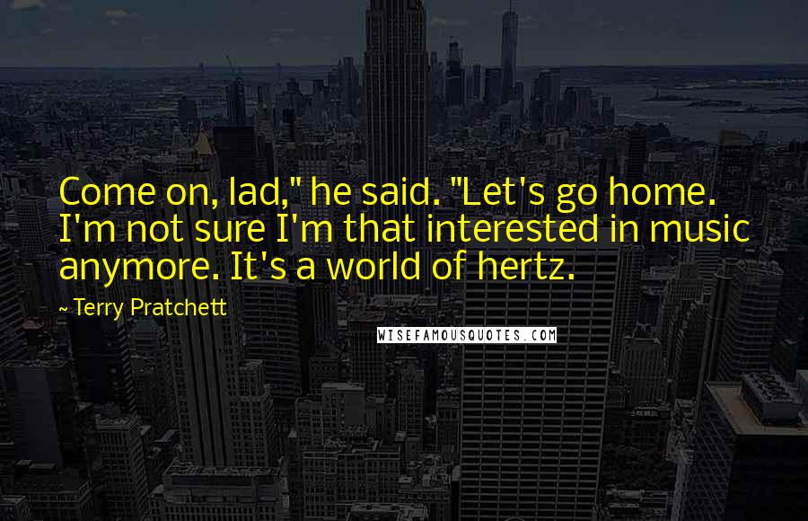 Terry Pratchett Quotes: Come on, lad," he said. "Let's go home. I'm not sure I'm that interested in music anymore. It's a world of hertz.