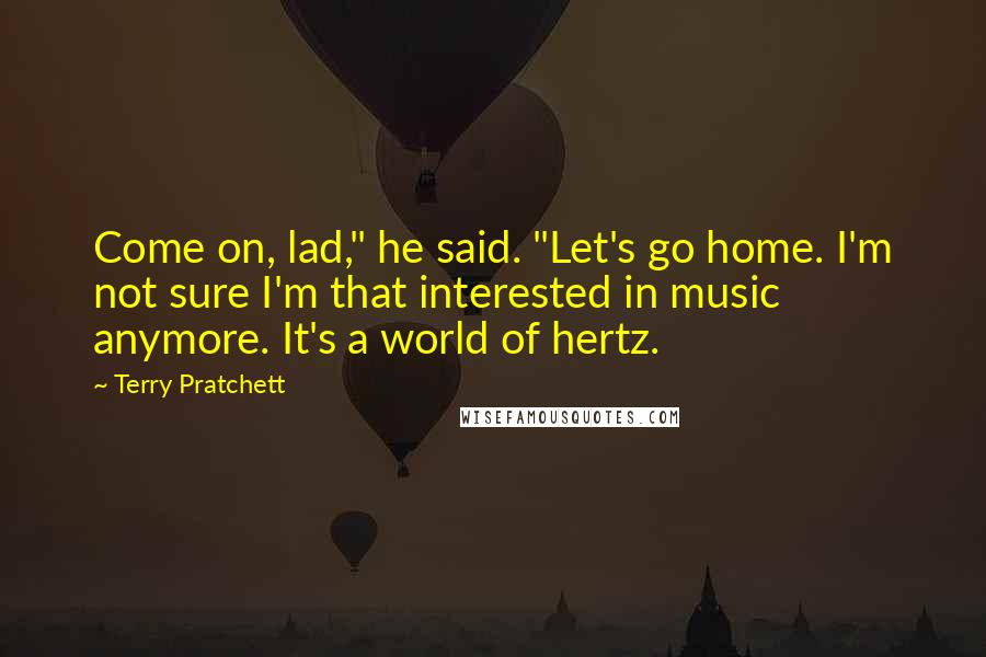 Terry Pratchett Quotes: Come on, lad," he said. "Let's go home. I'm not sure I'm that interested in music anymore. It's a world of hertz.