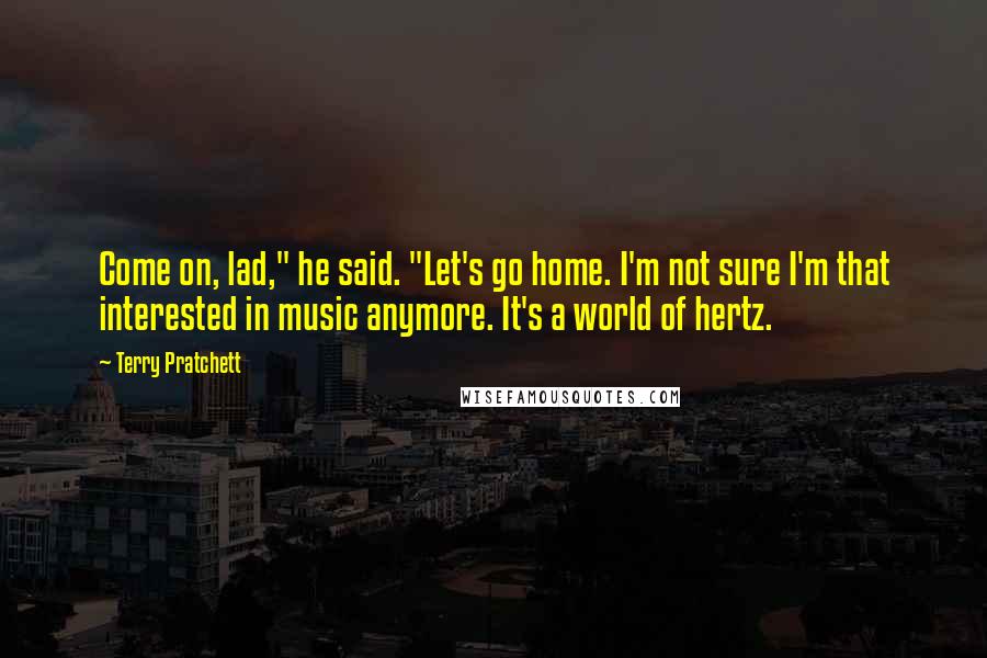 Terry Pratchett Quotes: Come on, lad," he said. "Let's go home. I'm not sure I'm that interested in music anymore. It's a world of hertz.