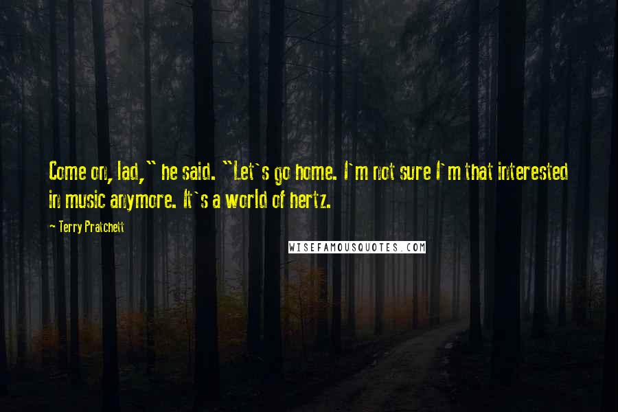 Terry Pratchett Quotes: Come on, lad," he said. "Let's go home. I'm not sure I'm that interested in music anymore. It's a world of hertz.