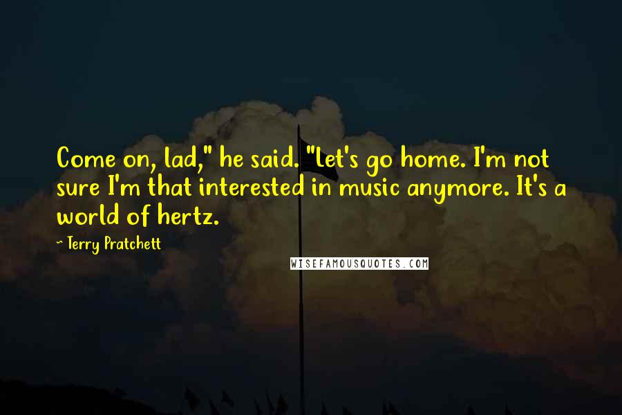 Terry Pratchett Quotes: Come on, lad," he said. "Let's go home. I'm not sure I'm that interested in music anymore. It's a world of hertz.